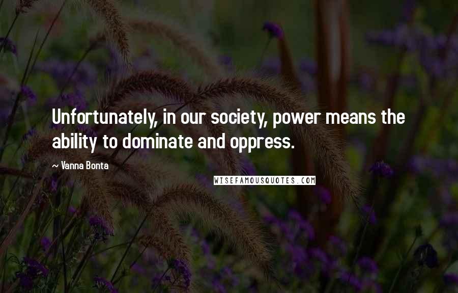 Vanna Bonta Quotes: Unfortunately, in our society, power means the ability to dominate and oppress.