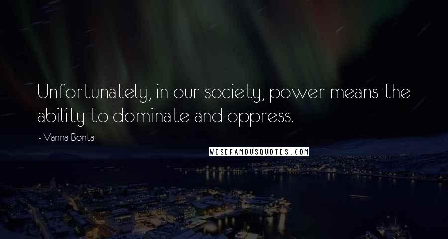 Vanna Bonta Quotes: Unfortunately, in our society, power means the ability to dominate and oppress.