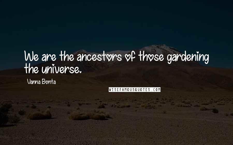 Vanna Bonta Quotes: We are the ancestors of those gardening the universe.
