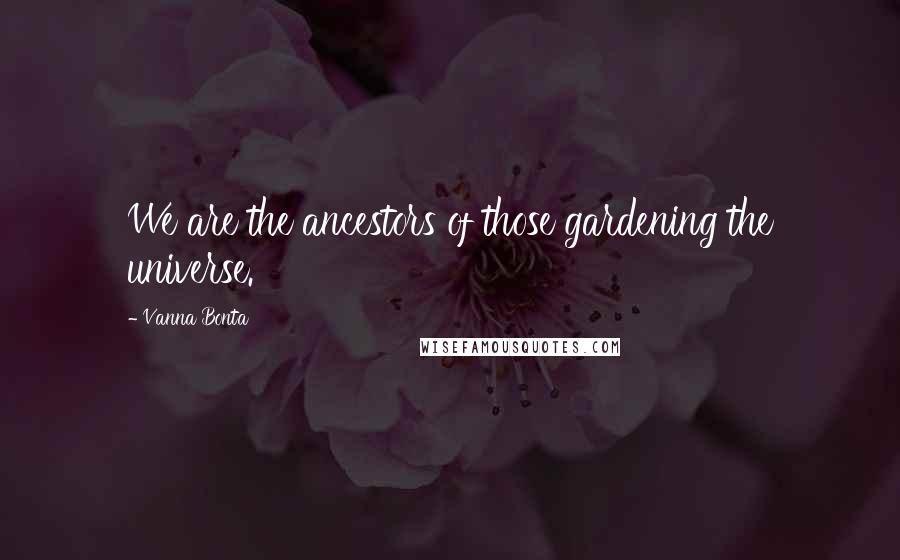 Vanna Bonta Quotes: We are the ancestors of those gardening the universe.