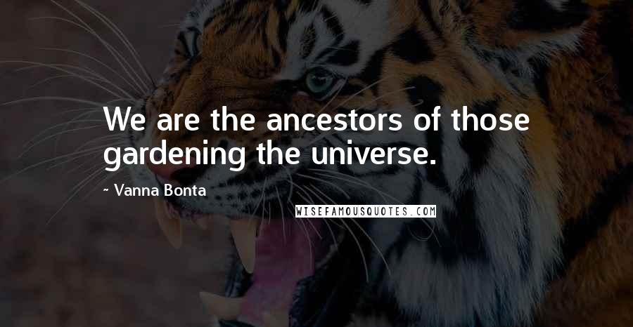Vanna Bonta Quotes: We are the ancestors of those gardening the universe.