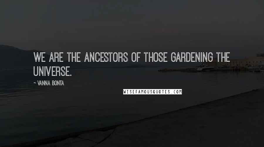 Vanna Bonta Quotes: We are the ancestors of those gardening the universe.