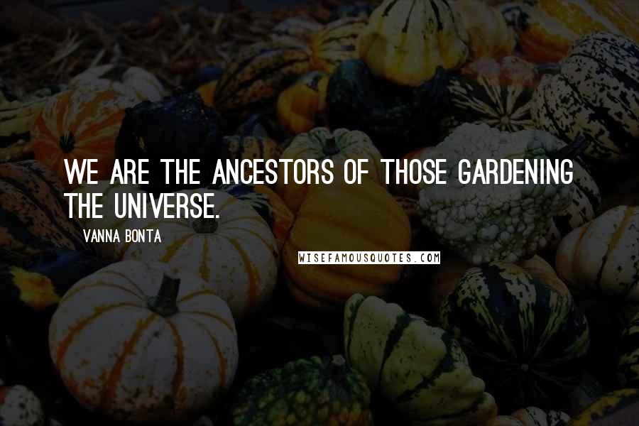 Vanna Bonta Quotes: We are the ancestors of those gardening the universe.