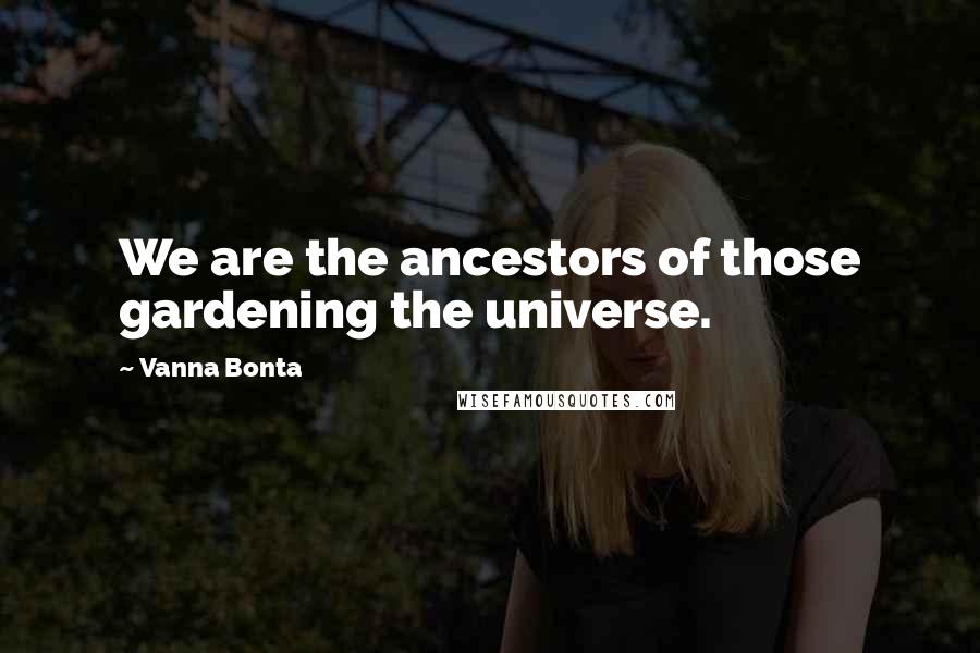 Vanna Bonta Quotes: We are the ancestors of those gardening the universe.