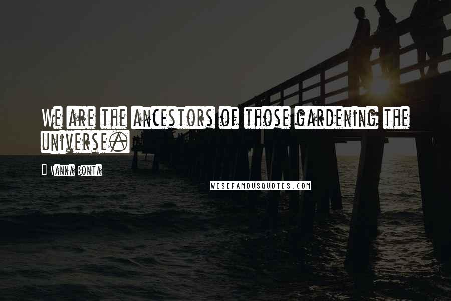 Vanna Bonta Quotes: We are the ancestors of those gardening the universe.