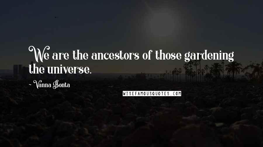 Vanna Bonta Quotes: We are the ancestors of those gardening the universe.