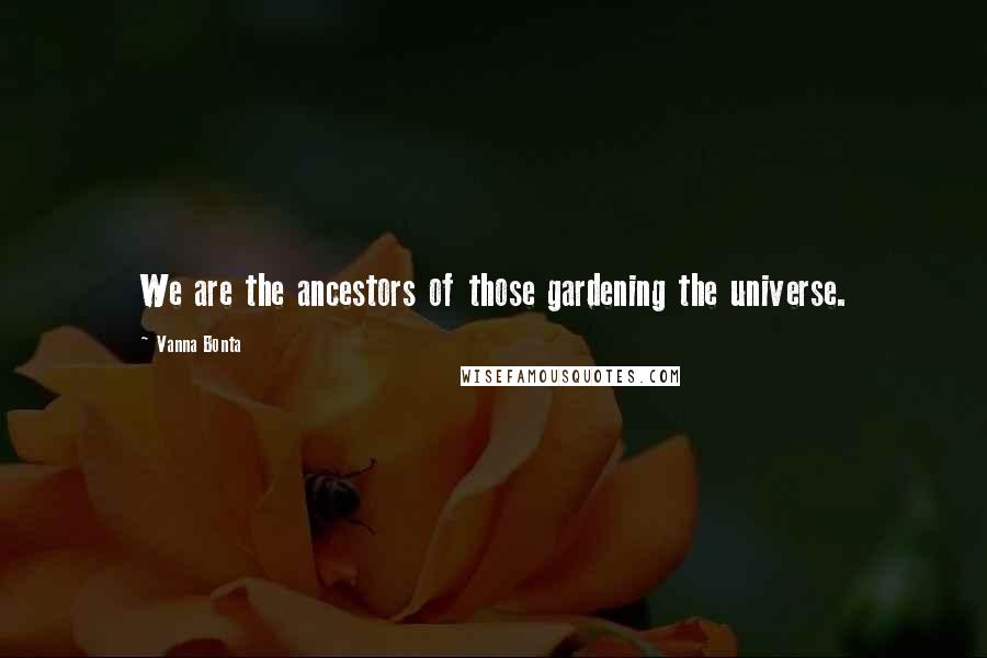 Vanna Bonta Quotes: We are the ancestors of those gardening the universe.