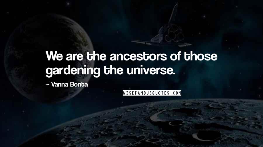 Vanna Bonta Quotes: We are the ancestors of those gardening the universe.