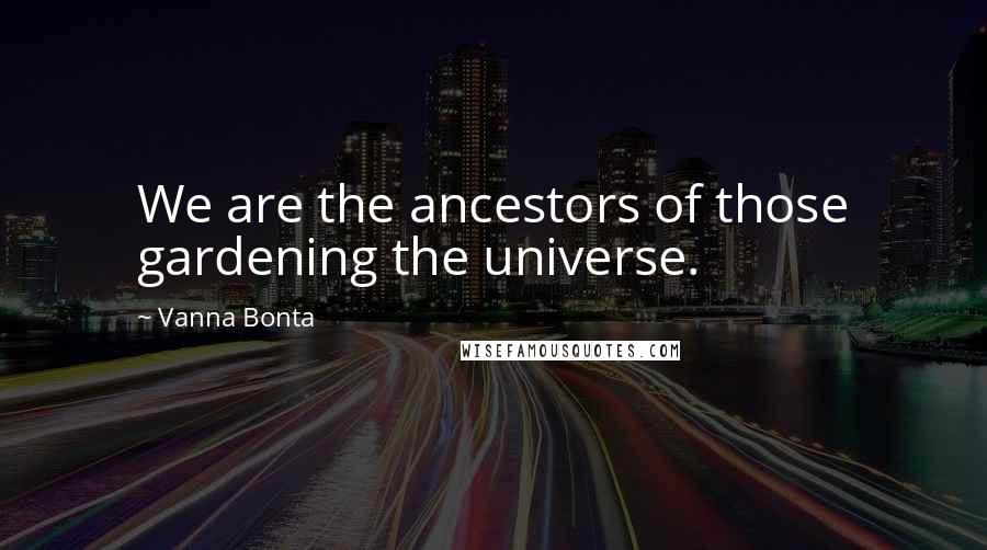 Vanna Bonta Quotes: We are the ancestors of those gardening the universe.