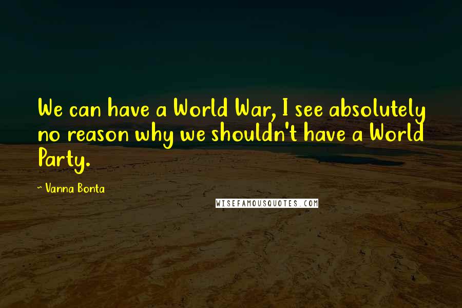 Vanna Bonta Quotes: We can have a World War, I see absolutely no reason why we shouldn't have a World Party.