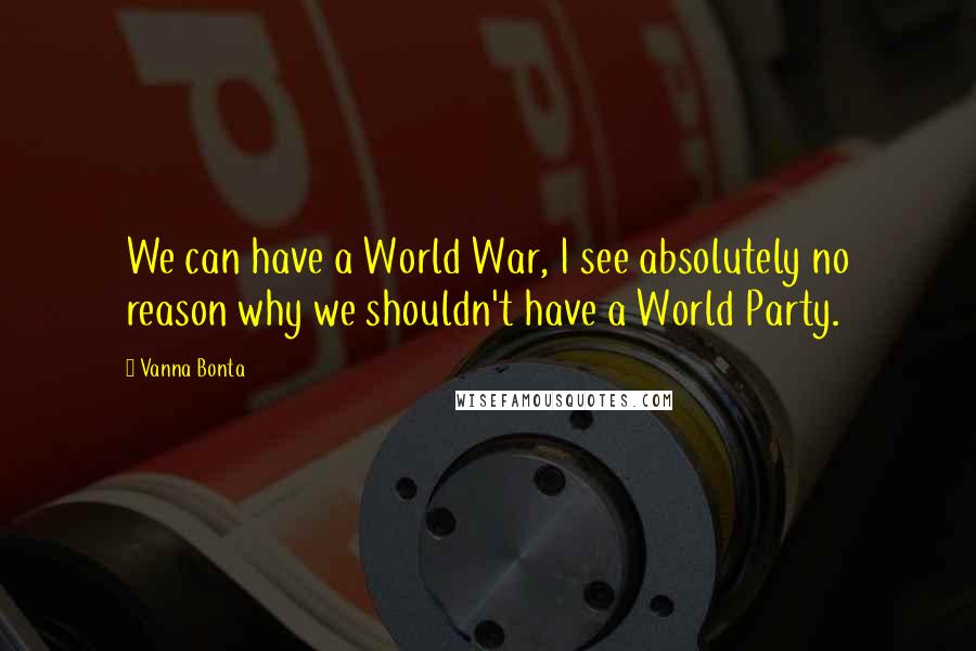 Vanna Bonta Quotes: We can have a World War, I see absolutely no reason why we shouldn't have a World Party.