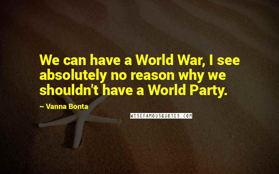 Vanna Bonta Quotes: We can have a World War, I see absolutely no reason why we shouldn't have a World Party.