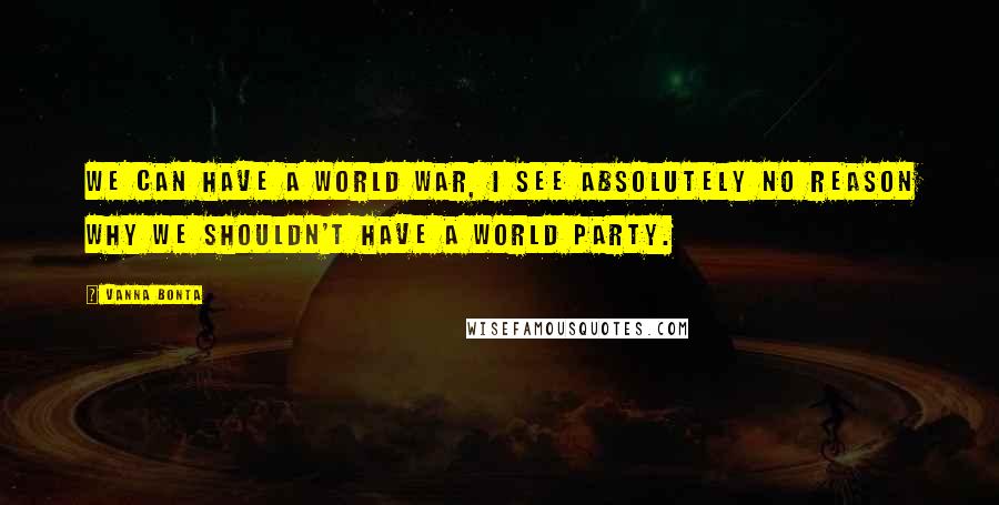 Vanna Bonta Quotes: We can have a World War, I see absolutely no reason why we shouldn't have a World Party.
