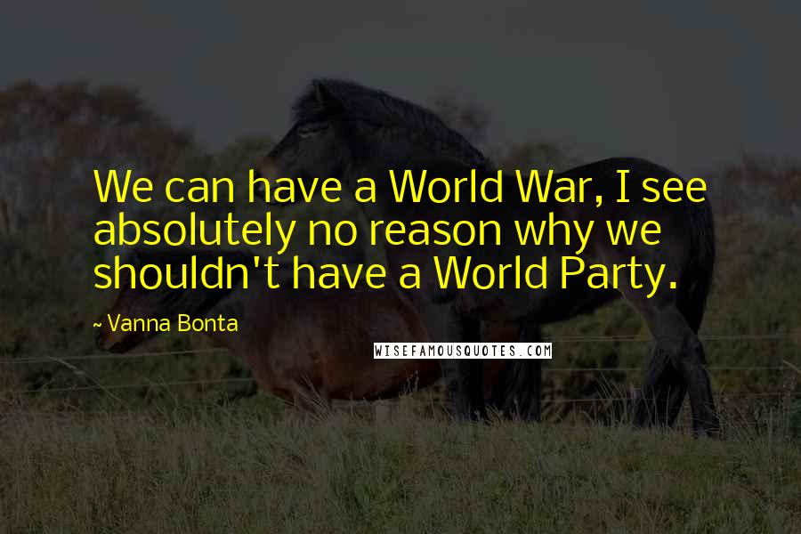 Vanna Bonta Quotes: We can have a World War, I see absolutely no reason why we shouldn't have a World Party.