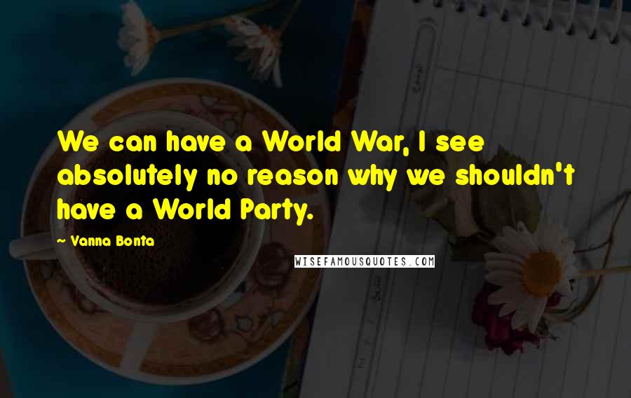 Vanna Bonta Quotes: We can have a World War, I see absolutely no reason why we shouldn't have a World Party.