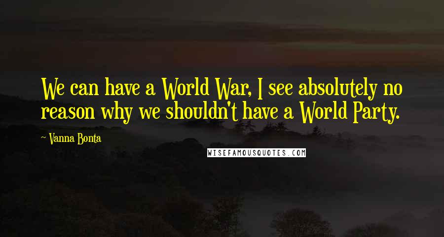 Vanna Bonta Quotes: We can have a World War, I see absolutely no reason why we shouldn't have a World Party.