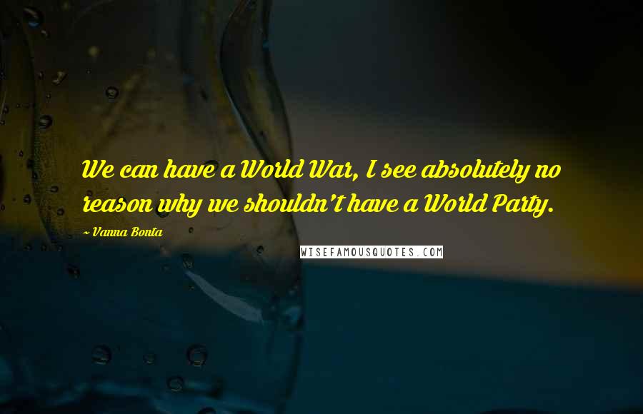 Vanna Bonta Quotes: We can have a World War, I see absolutely no reason why we shouldn't have a World Party.