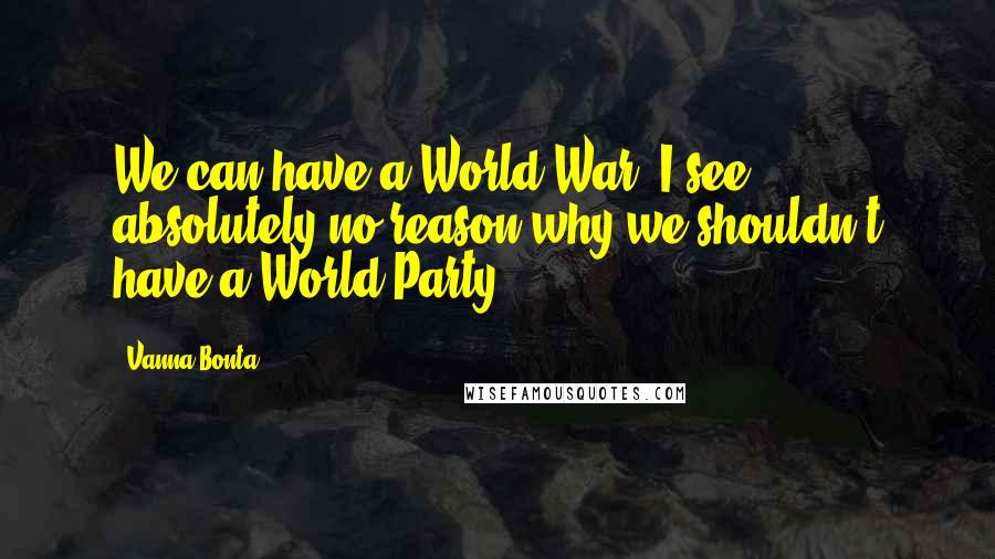 Vanna Bonta Quotes: We can have a World War, I see absolutely no reason why we shouldn't have a World Party.