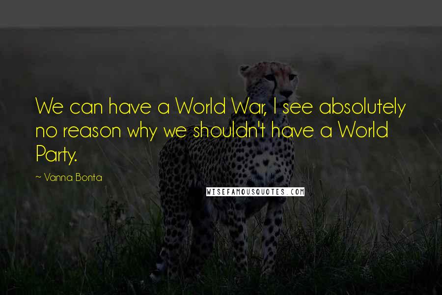 Vanna Bonta Quotes: We can have a World War, I see absolutely no reason why we shouldn't have a World Party.