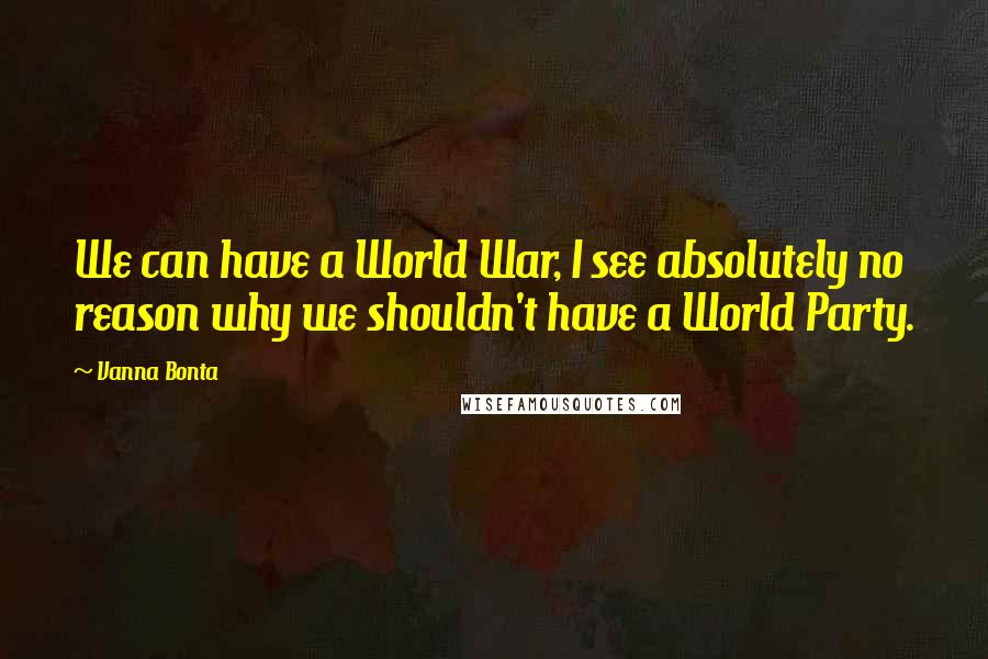 Vanna Bonta Quotes: We can have a World War, I see absolutely no reason why we shouldn't have a World Party.