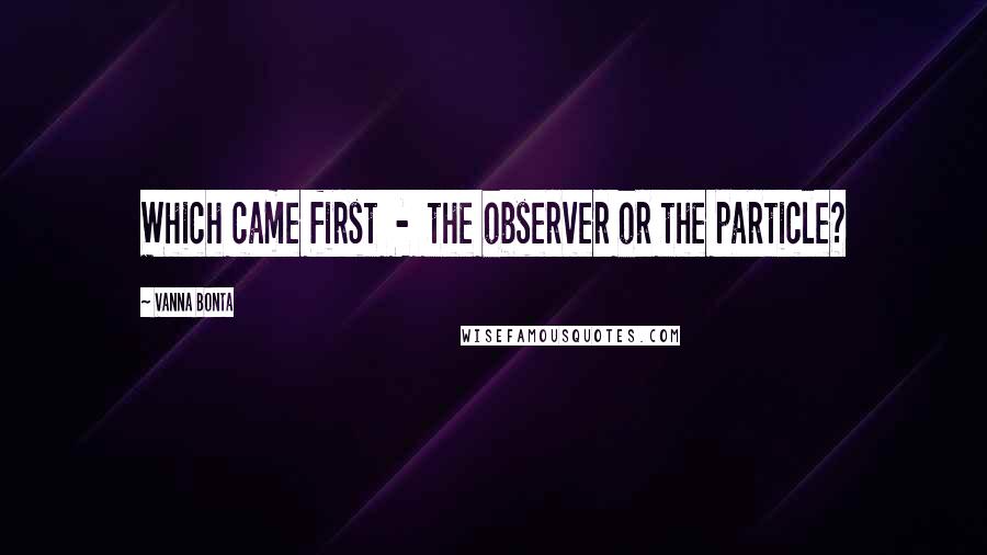 Vanna Bonta Quotes: Which came first  -  the observer or the particle?