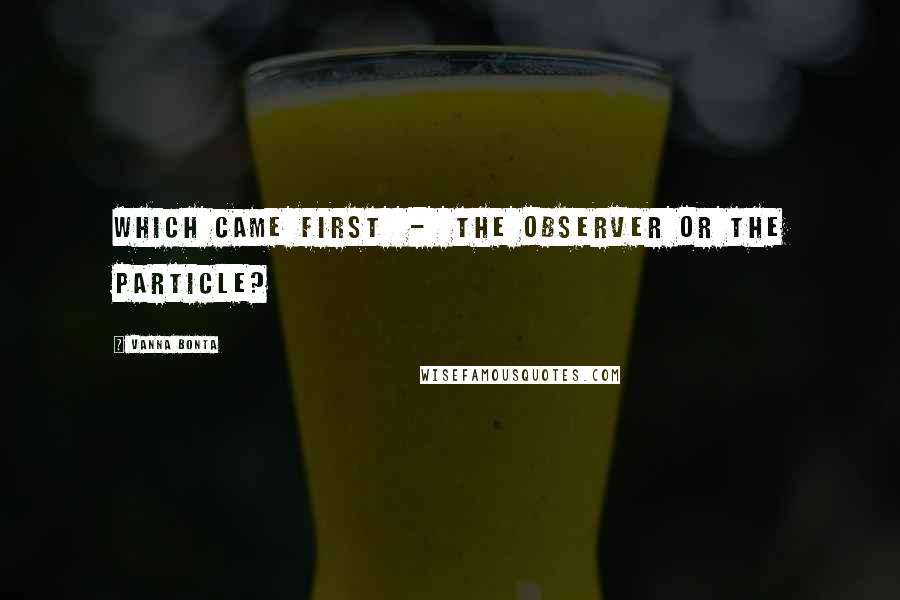Vanna Bonta Quotes: Which came first - the observer or the particle?