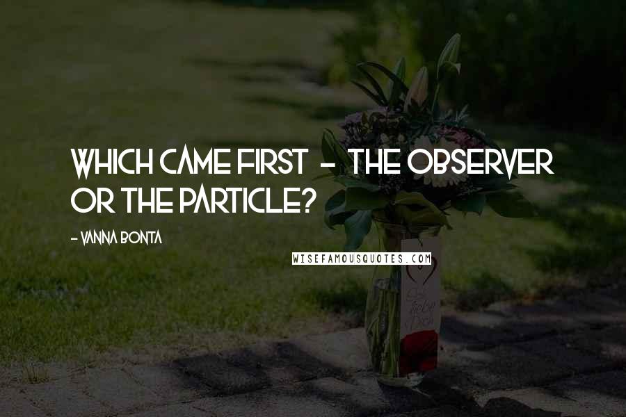Vanna Bonta Quotes: Which came first - the observer or the particle?