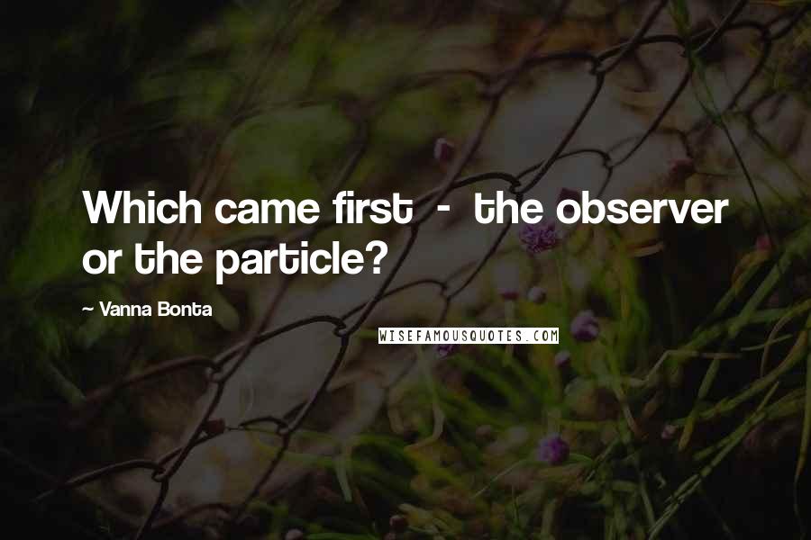 Vanna Bonta Quotes: Which came first - the observer or the particle?