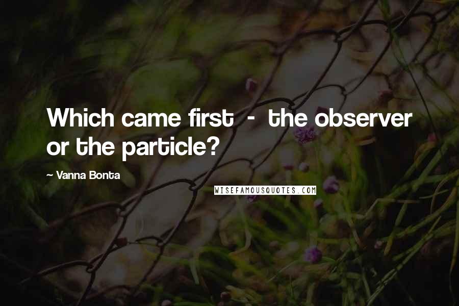 Vanna Bonta Quotes: Which came first  -  the observer or the particle?