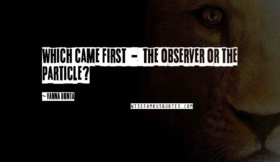 Vanna Bonta Quotes: Which came first  -  the observer or the particle?