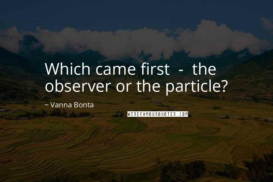 Vanna Bonta Quotes: Which came first - the observer or the particle?