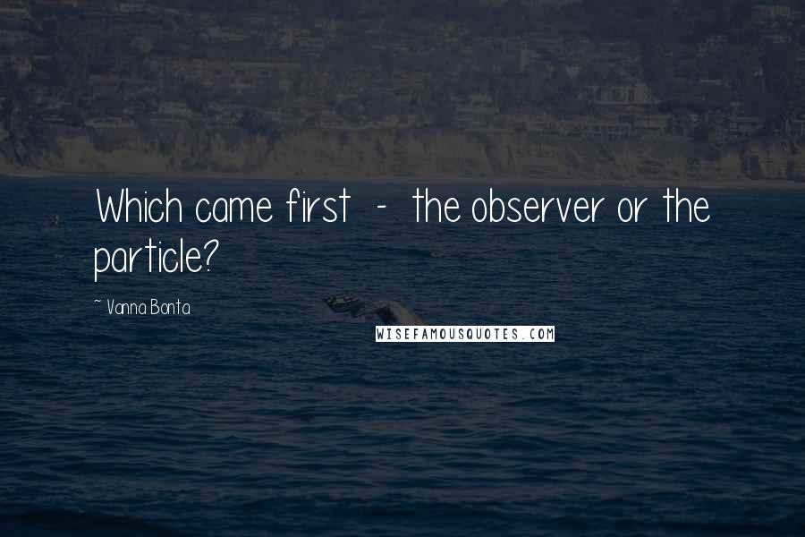 Vanna Bonta Quotes: Which came first - the observer or the particle?