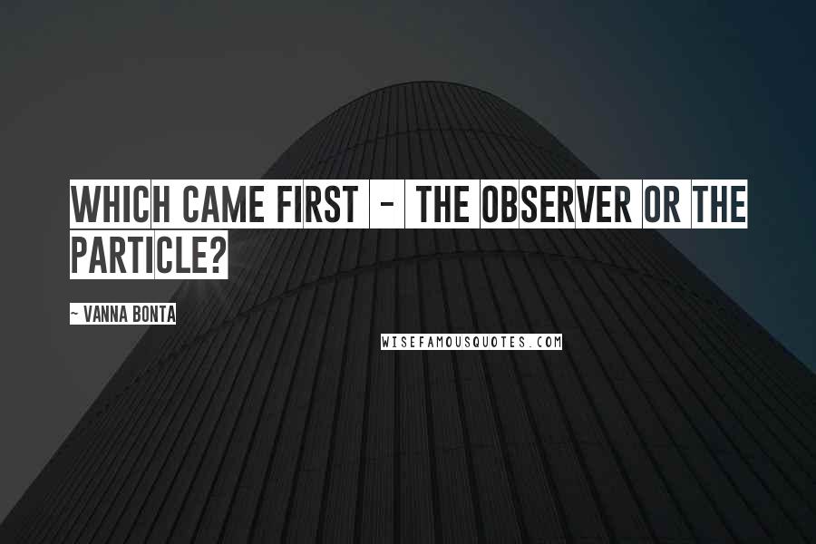 Vanna Bonta Quotes: Which came first - the observer or the particle?