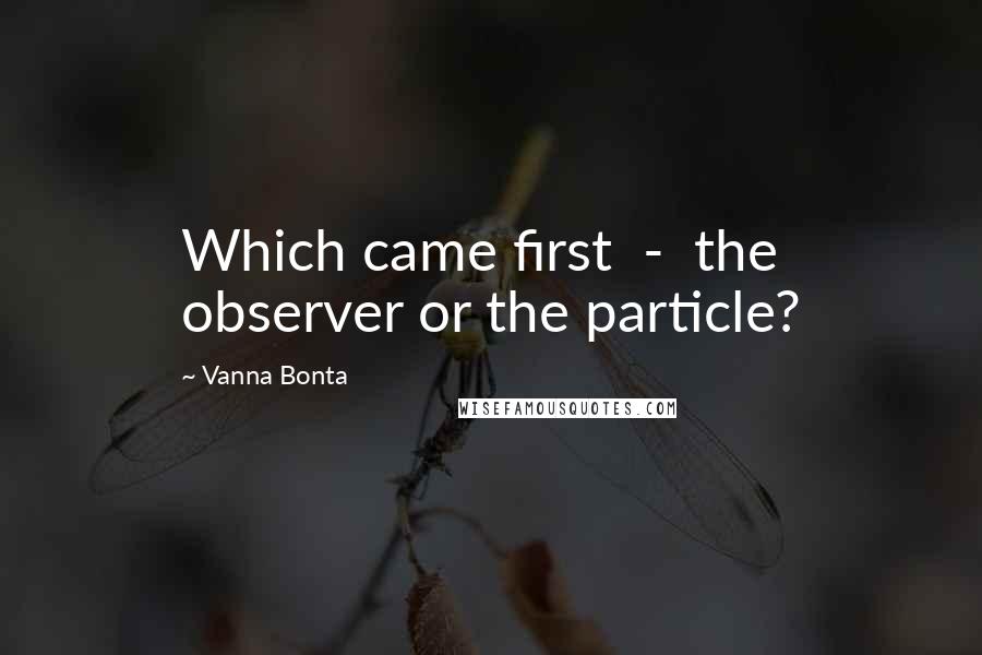 Vanna Bonta Quotes: Which came first - the observer or the particle?