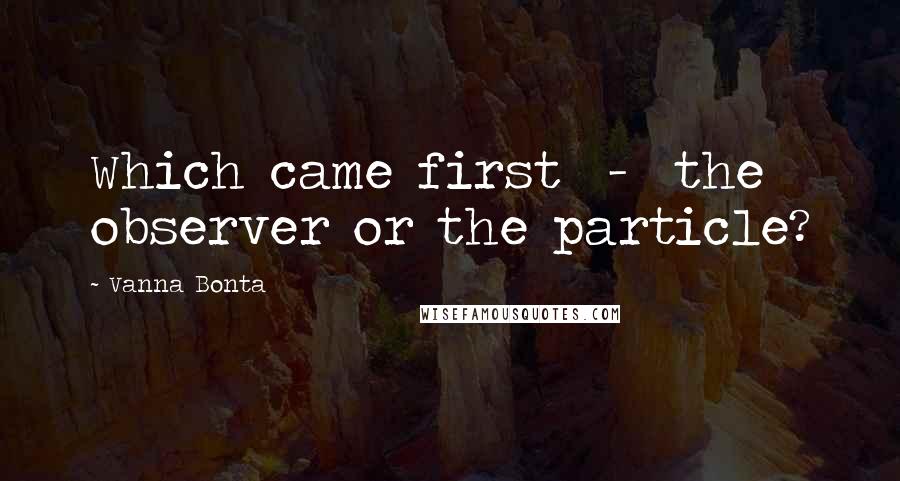 Vanna Bonta Quotes: Which came first - the observer or the particle?