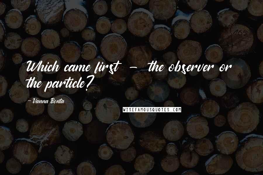 Vanna Bonta Quotes: Which came first - the observer or the particle?