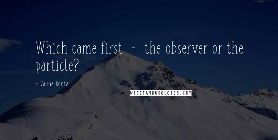 Vanna Bonta Quotes: Which came first  -  the observer or the particle?