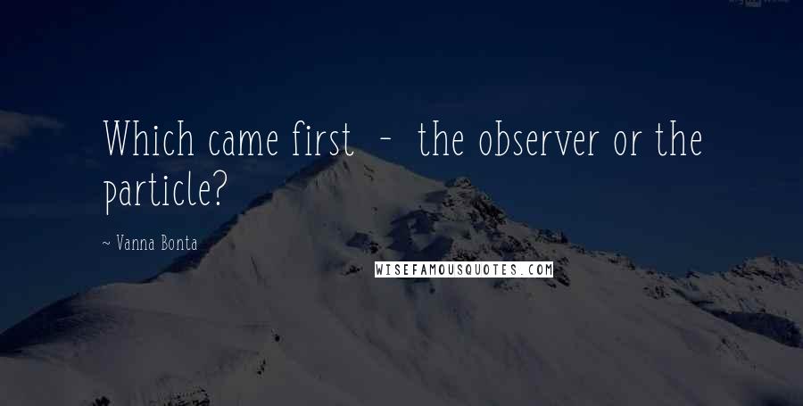 Vanna Bonta Quotes: Which came first - the observer or the particle?