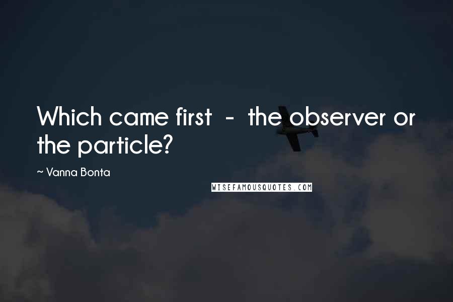Vanna Bonta Quotes: Which came first - the observer or the particle?