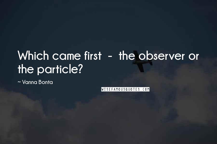 Vanna Bonta Quotes: Which came first  -  the observer or the particle?