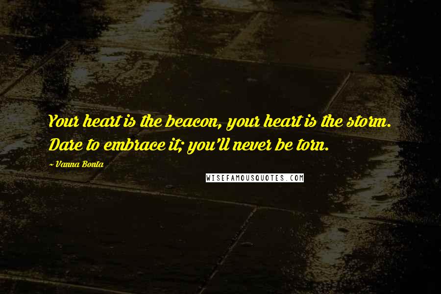 Vanna Bonta Quotes: Your heart is the beacon, your heart is the storm. Dare to embrace it; you'll never be torn.