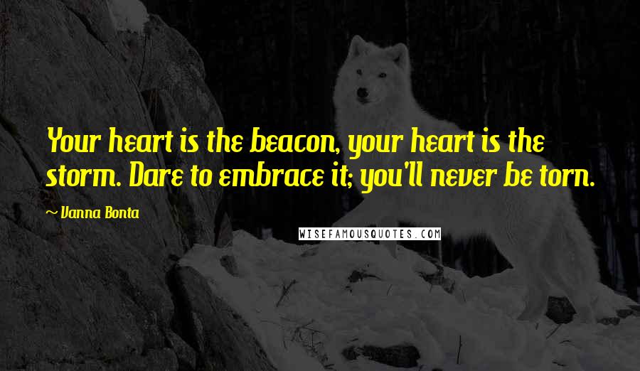 Vanna Bonta Quotes: Your heart is the beacon, your heart is the storm. Dare to embrace it; you'll never be torn.