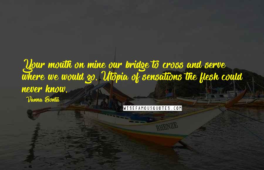 Vanna Bonta Quotes: Your mouth on mine our bridge to cross and serve where we would go. Utopia of sensations the flesh could never know.