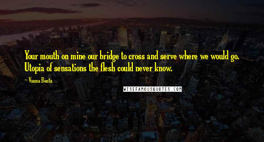 Vanna Bonta Quotes: Your mouth on mine our bridge to cross and serve where we would go. Utopia of sensations the flesh could never know.