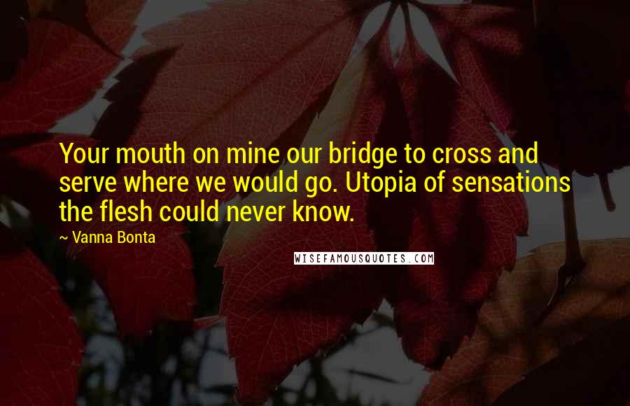 Vanna Bonta Quotes: Your mouth on mine our bridge to cross and serve where we would go. Utopia of sensations the flesh could never know.