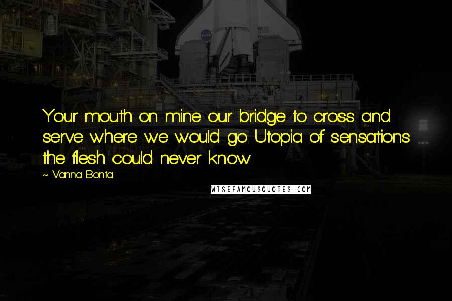 Vanna Bonta Quotes: Your mouth on mine our bridge to cross and serve where we would go. Utopia of sensations the flesh could never know.