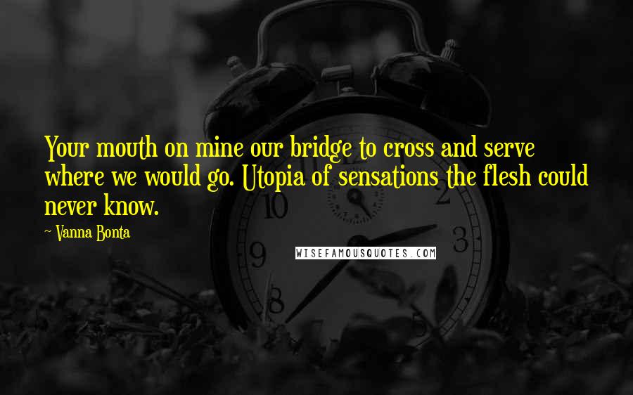 Vanna Bonta Quotes: Your mouth on mine our bridge to cross and serve where we would go. Utopia of sensations the flesh could never know.