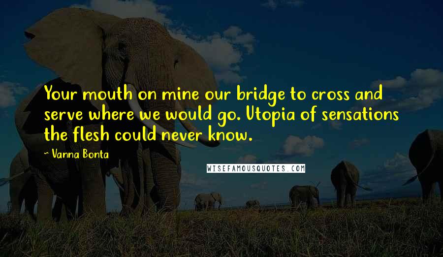 Vanna Bonta Quotes: Your mouth on mine our bridge to cross and serve where we would go. Utopia of sensations the flesh could never know.