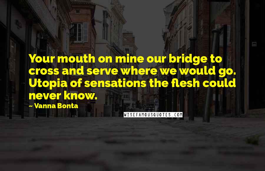 Vanna Bonta Quotes: Your mouth on mine our bridge to cross and serve where we would go. Utopia of sensations the flesh could never know.