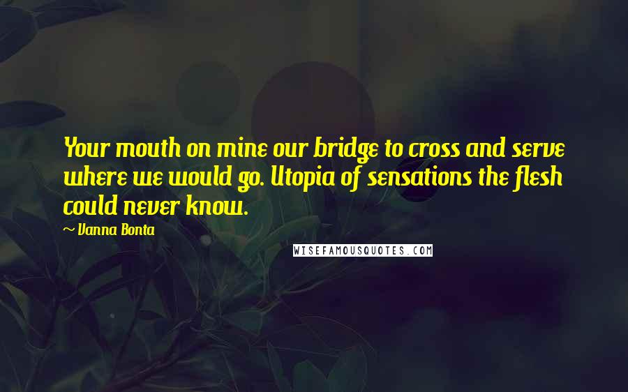 Vanna Bonta Quotes: Your mouth on mine our bridge to cross and serve where we would go. Utopia of sensations the flesh could never know.